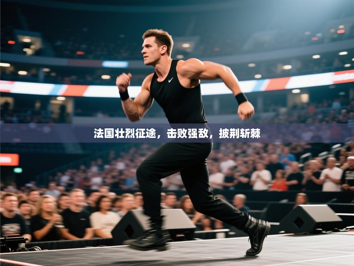 开云体育联赛专题页-法国壮烈征途,击败强敌,披荆斩棘 第4张