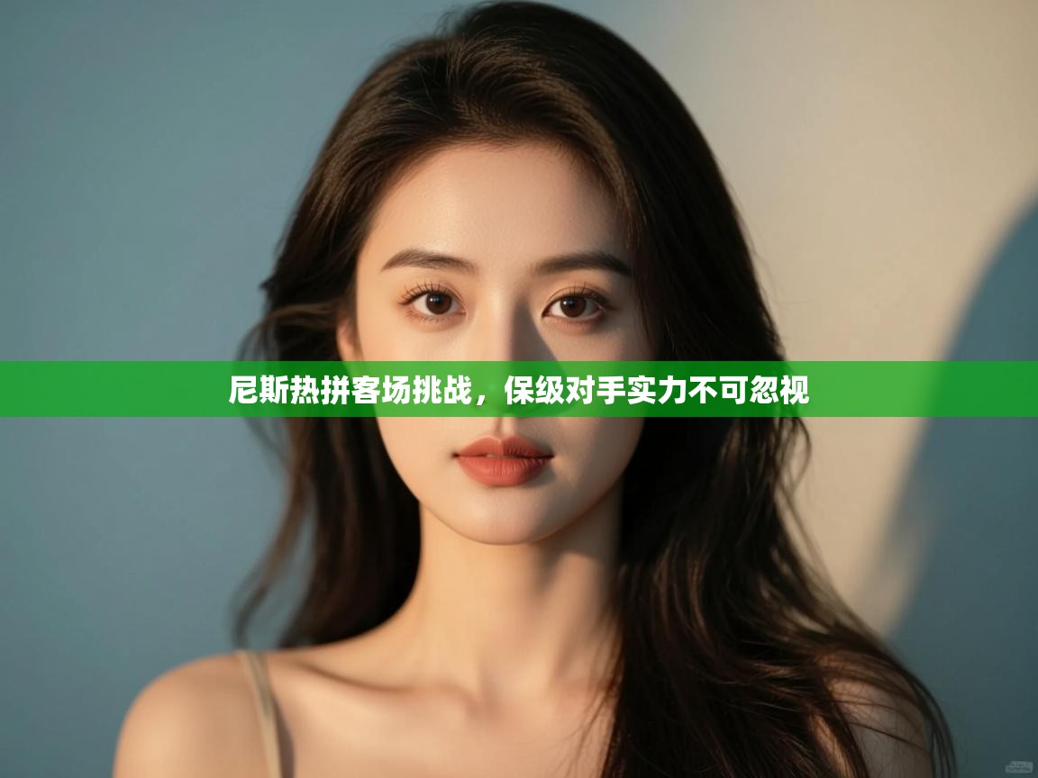 开云体育苹果版下载-尼斯热拼客场挑战,保级对手实力不可忽视 第3张