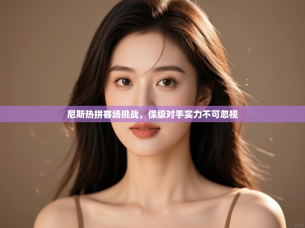 开云体育苹果版下载-尼斯热拼客场挑战,保级对手实力不可忽视 第4张