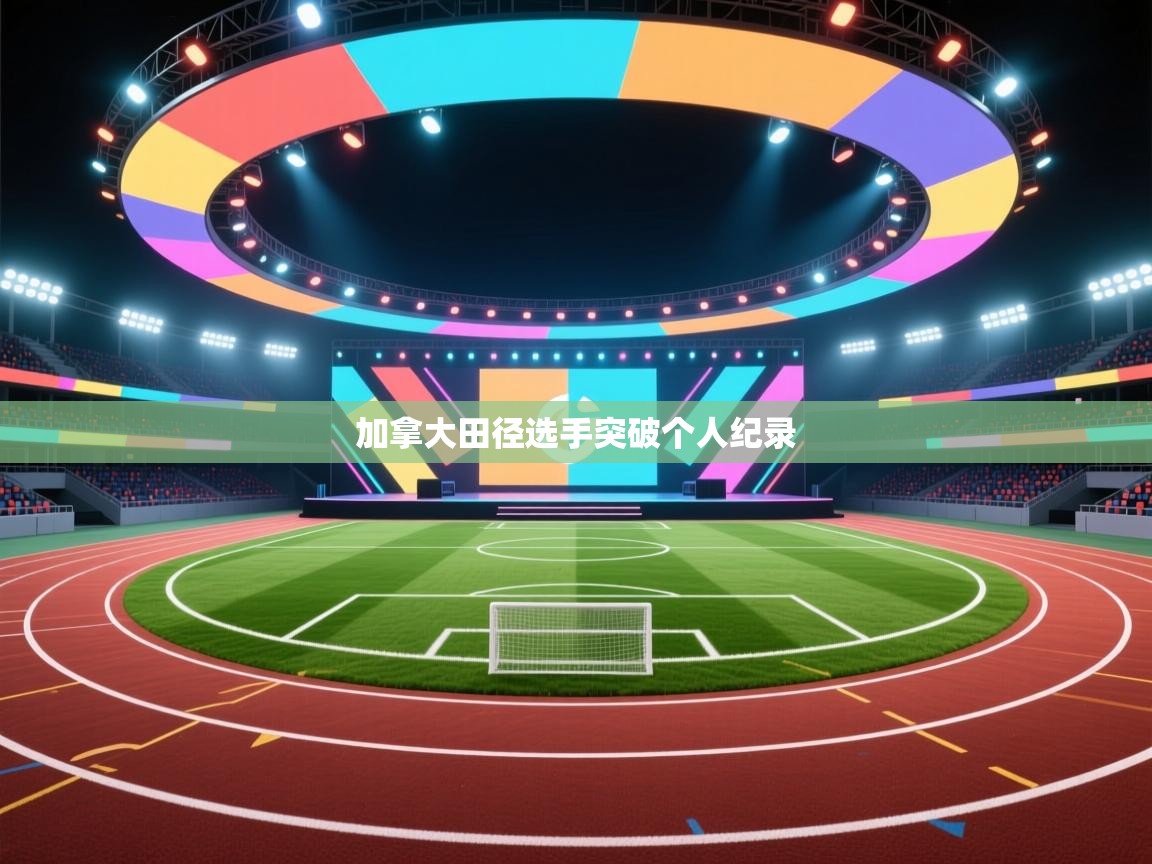 开云体育app安装-加拿大田径选手突破个人纪录 第3张