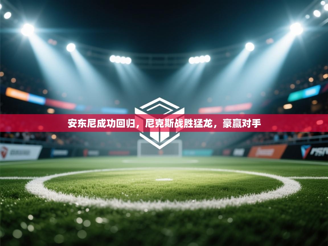 开云体育消息订阅关闭-安东尼成功回归,尼克斯战胜猛龙,豪赢对手 第3张