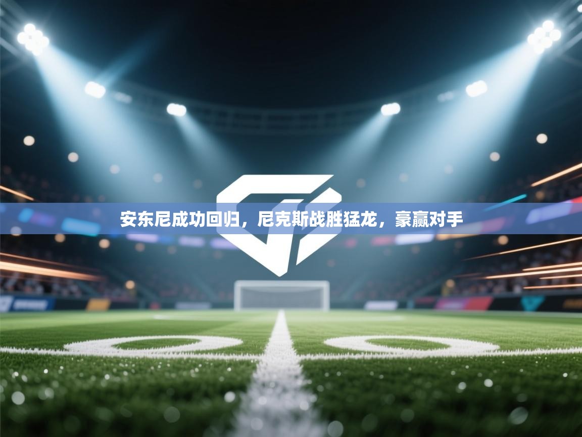 开云体育消息订阅关闭-安东尼成功回归,尼克斯战胜猛龙,豪赢对手 第2张