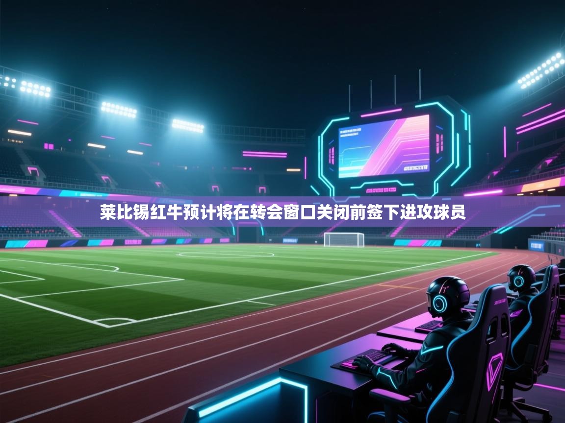 开云体育app官网入口网页版-莱比锡红牛预计将在转会窗口关闭前签下进攻球员  第3张