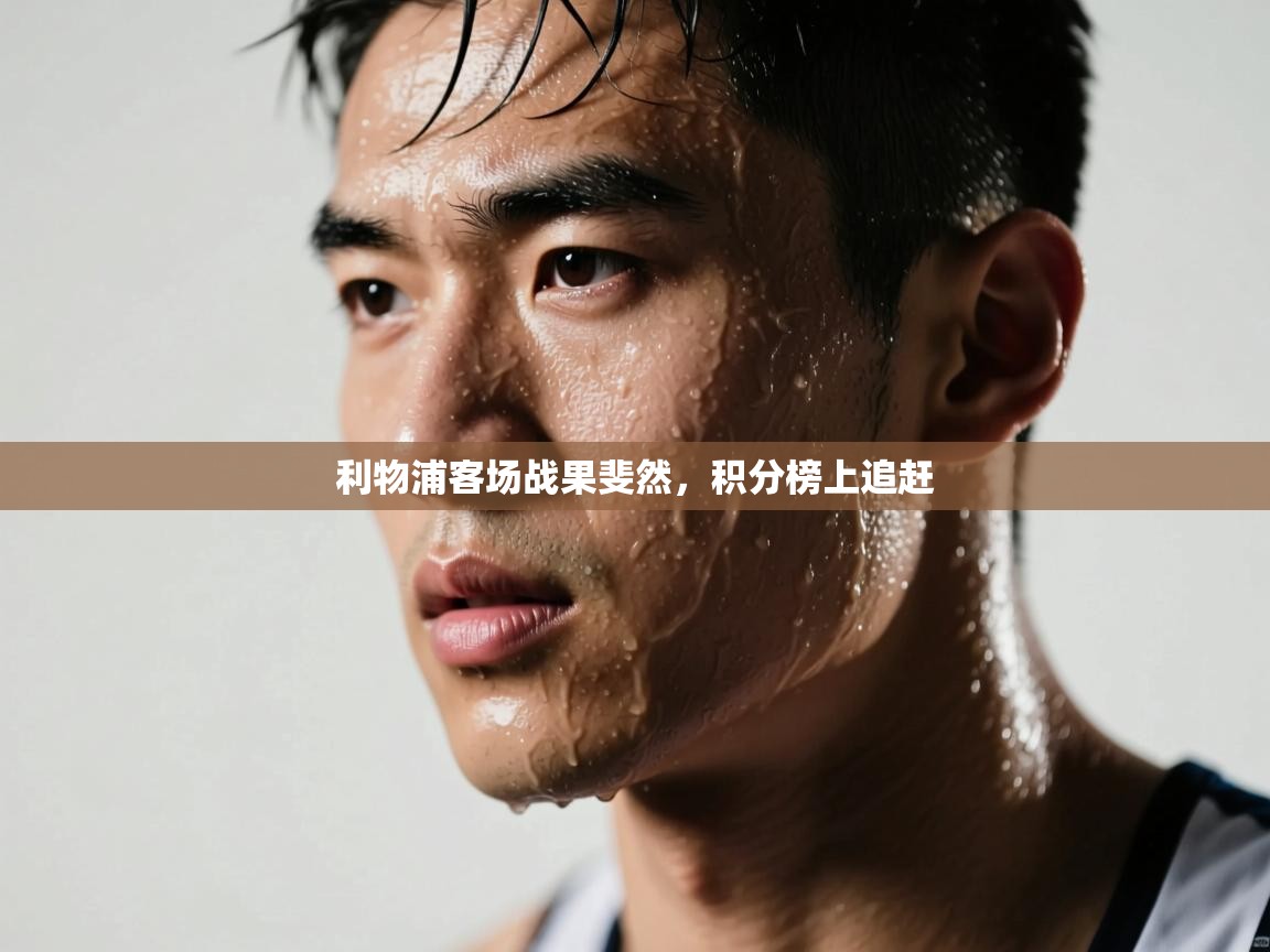 开云体育忘记密码找回-利物浦客场战果斐然，积分榜上追赶  第2张