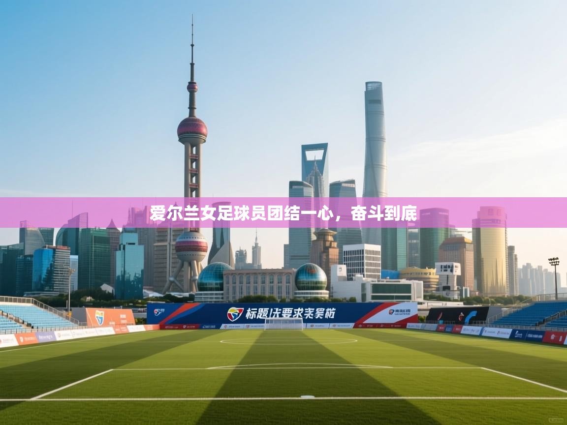 开云数据-爱尔兰女足球员团结一心，奋斗到底  第4张