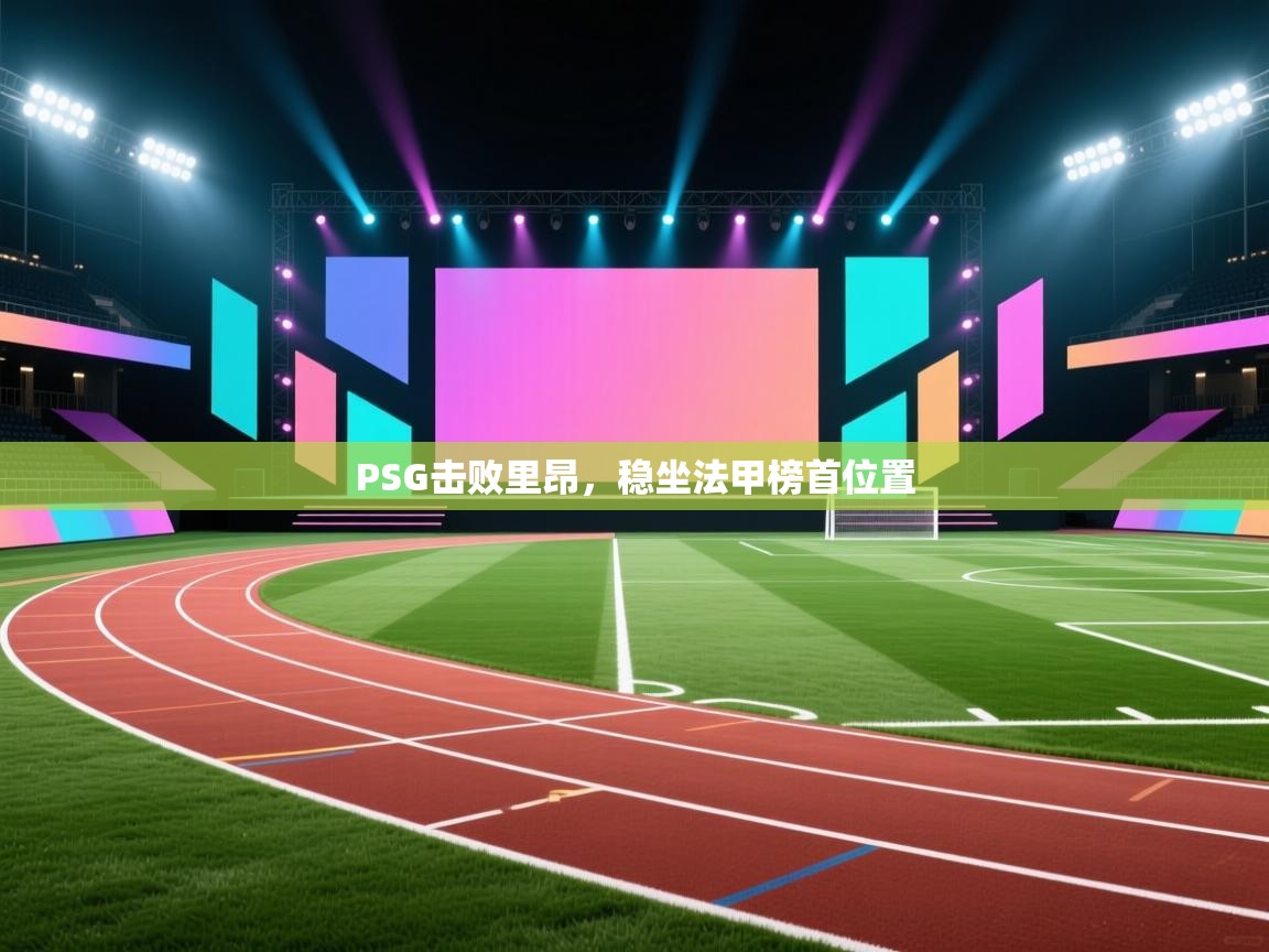 开云登录-PSG击败里昂,稳坐法甲榜首位置 第3张