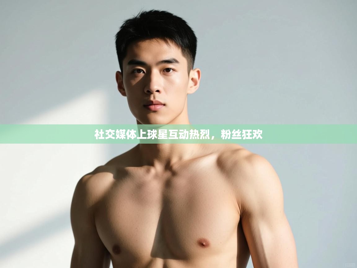 开云直播-社交媒体上球星互动热烈，粉丝狂欢  第3张